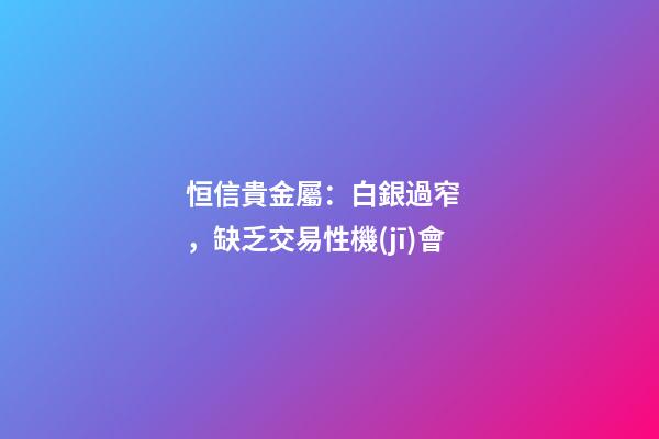 恒信貴金屬：白銀過窄，缺乏交易性機(jī)會